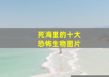 死海里的十大恐怖生物图片