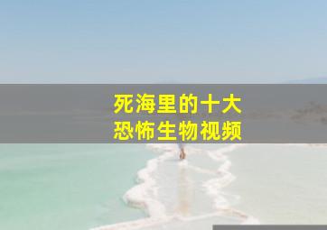 死海里的十大恐怖生物视频