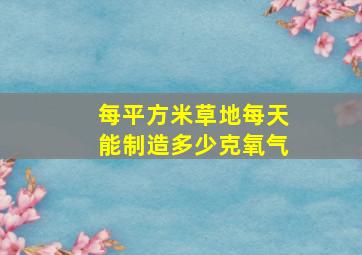 每平方米草地每天能制造多少克氧气