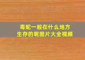 毒蛇一般在什么地方生存的呢图片大全视频