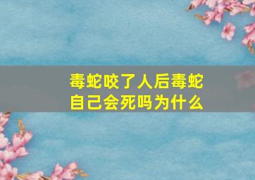 毒蛇咬了人后毒蛇自己会死吗为什么