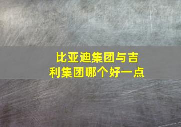 比亚迪集团与吉利集团哪个好一点