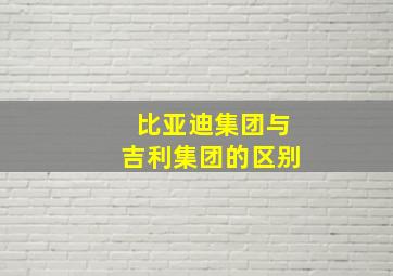 比亚迪集团与吉利集团的区别