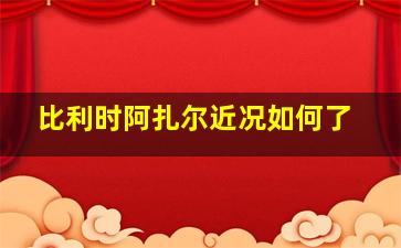 比利时阿扎尔近况如何了