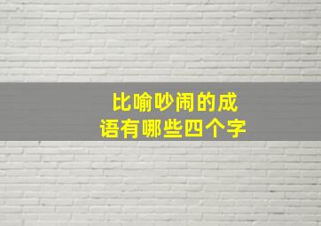 比喻吵闹的成语有哪些四个字