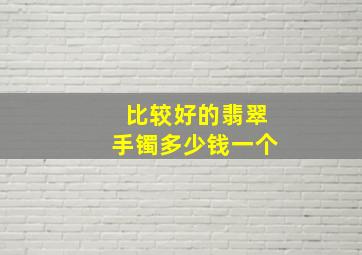 比较好的翡翠手镯多少钱一个