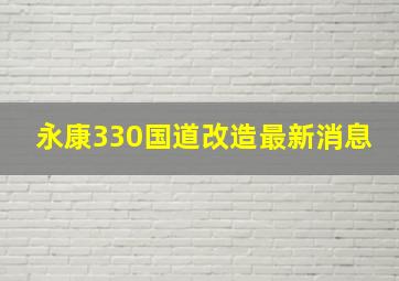 永康330国道改造最新消息