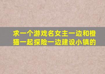 求一个游戏名女主一边和橙猫一起探险一边建设小镇的