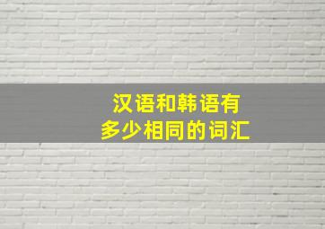 汉语和韩语有多少相同的词汇