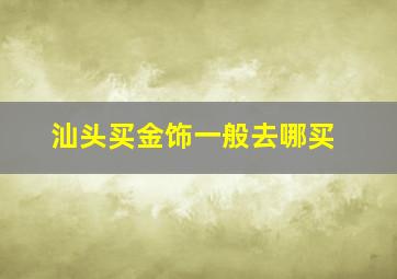 汕头买金饰一般去哪买