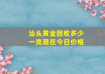 汕头黄金回收多少一克现在今日价格