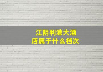 江阴利港大酒店属于什么档次