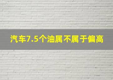 汽车7.5个油属不属于偏高