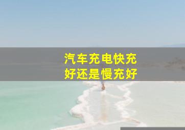 汽车充电快充好还是慢充好