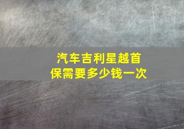 汽车吉利星越首保需要多少钱一次