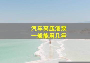 汽车高压油泵一般能用几年