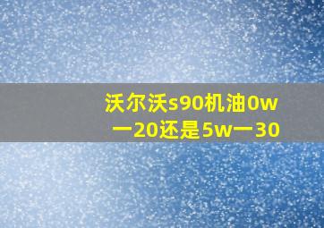 沃尔沃s90机油0w一20还是5w一30