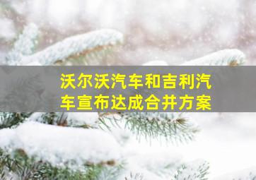 沃尔沃汽车和吉利汽车宣布达成合并方案