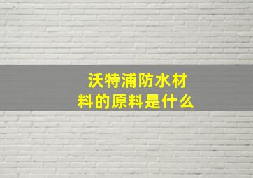 沃特浦防水材料的原料是什么