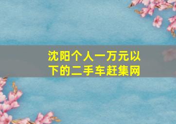 沈阳个人一万元以下的二手车赶集网