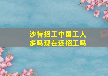 沙特招工中国工人多吗现在还招工吗