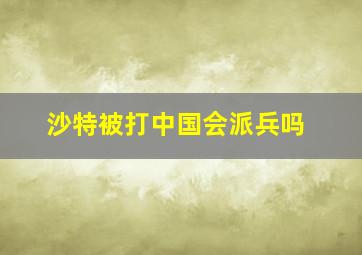 沙特被打中国会派兵吗