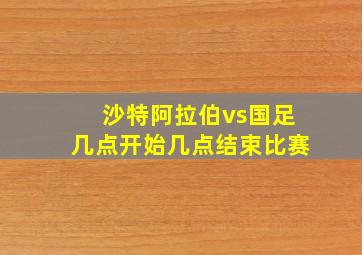 沙特阿拉伯vs国足几点开始几点结束比赛