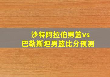 沙特阿拉伯男篮vs巴勒斯坦男篮比分预测