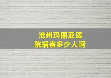 沧州玛丽亚医院祸害多少人啊