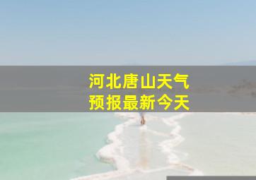 河北唐山天气预报最新今天