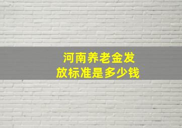 河南养老金发放标准是多少钱