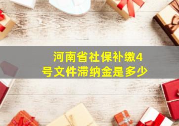 河南省社保补缴4号文件滞纳金是多少