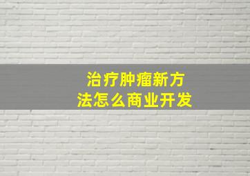 治疗肿瘤新方法怎么商业开发