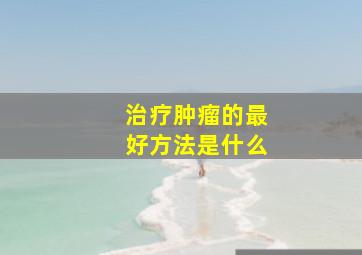 治疗肿瘤的最好方法是什么