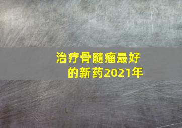 治疗骨髓瘤最好的新药2021年