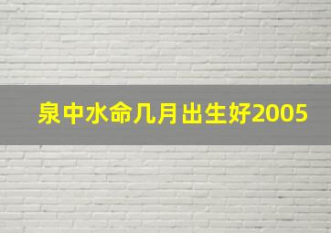 泉中水命几月出生好2005