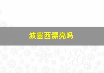 波塞西漂亮吗