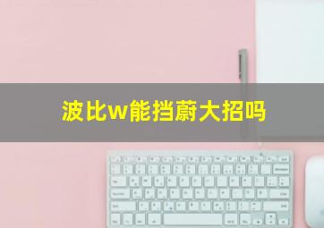 波比w能挡蔚大招吗