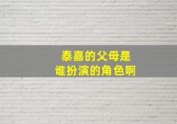 泰嘉的父母是谁扮演的角色啊