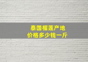 泰国榴莲产地价格多少钱一斤