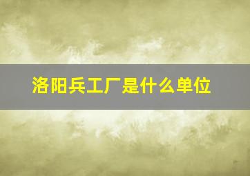 洛阳兵工厂是什么单位