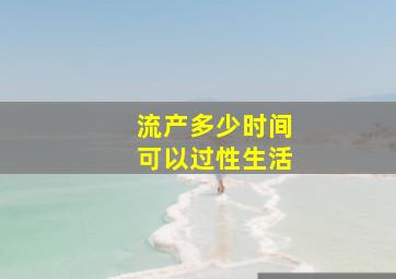 流产多少时间可以过性生活