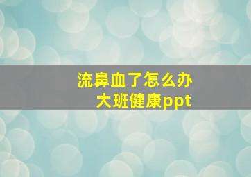 流鼻血了怎么办大班健康ppt