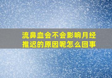 流鼻血会不会影响月经推迟的原因呢怎么回事