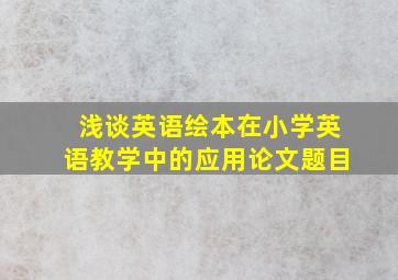 浅谈英语绘本在小学英语教学中的应用论文题目