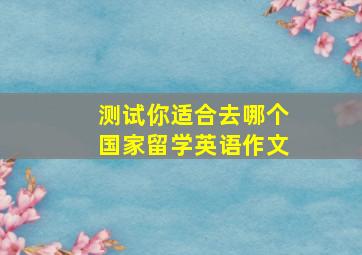 测试你适合去哪个国家留学英语作文