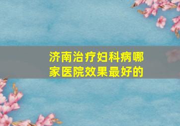 济南治疗妇科病哪家医院效果最好的