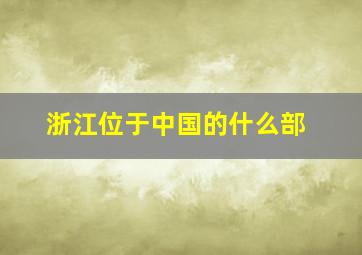 浙江位于中国的什么部