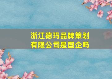 浙江德玛品牌策划有限公司是国企吗