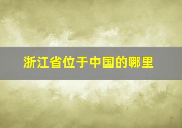 浙江省位于中国的哪里